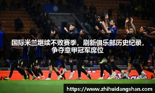 国际米兰继续不败赛季，刷新俱乐部历史纪录，争夺意甲冠军席位
