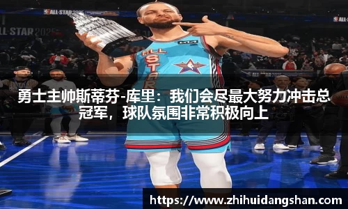 勇士主帅斯蒂芬-库里：我们会尽最大努力冲击总冠军，球队氛围非常积极向上