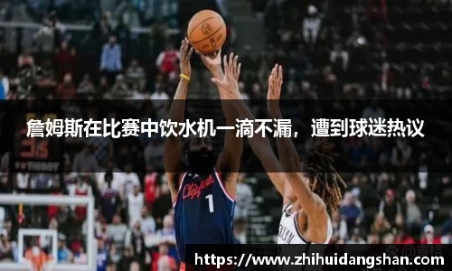 詹姆斯在比赛中饮水机一滴不漏，遭到球迷热议