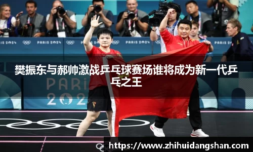 樊振东与郝帅激战乒乓球赛场谁将成为新一代乒乓之王