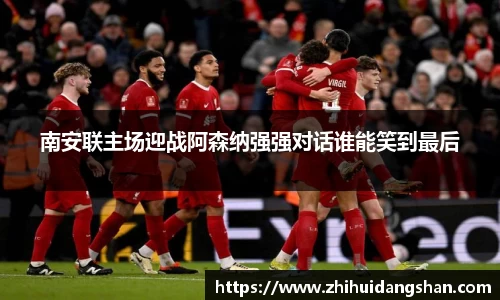 南安联主场迎战阿森纳强强对话谁能笑到最后