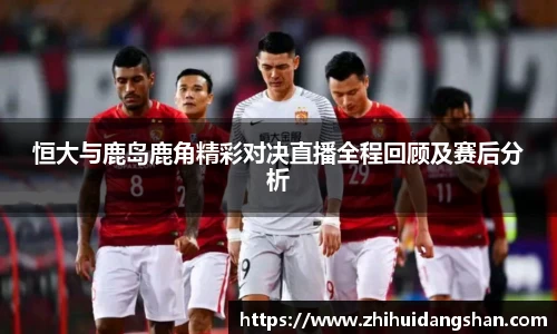 恒大与鹿岛鹿角精彩对决直播全程回顾及赛后分析