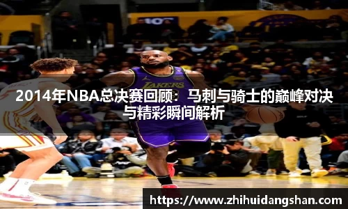 2014年NBA总决赛回顾：马刺与骑士的巅峰对决与精彩瞬间解析