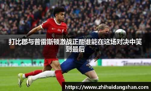 打比郡与普雷斯顿激战正酣谁能在这场对决中笑到最后