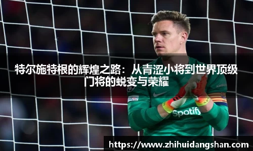 特尔施特根的辉煌之路：从青涩小将到世界顶级门将的蜕变与荣耀