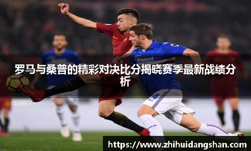 罗马与桑普的精彩对决比分揭晓赛季最新战绩分析