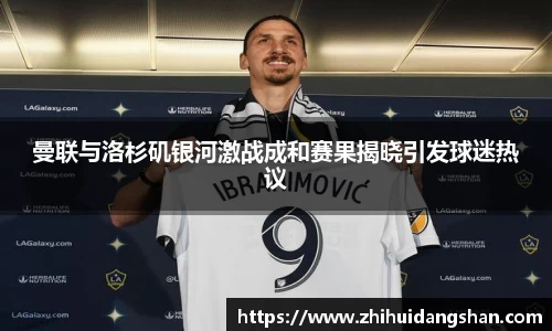 曼联与洛杉矶银河激战成和赛果揭晓引发球迷热议