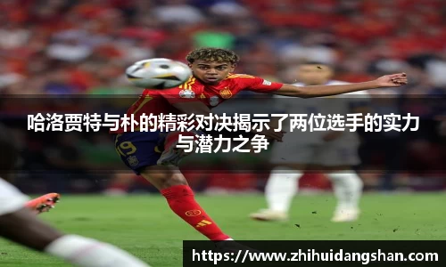 哈洛贾特与朴的精彩对决揭示了两位选手的实力与潜力之争