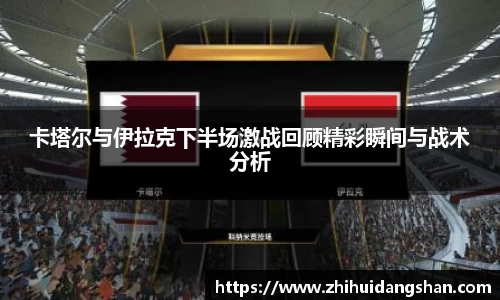 卡塔尔与伊拉克下半场激战回顾精彩瞬间与战术分析