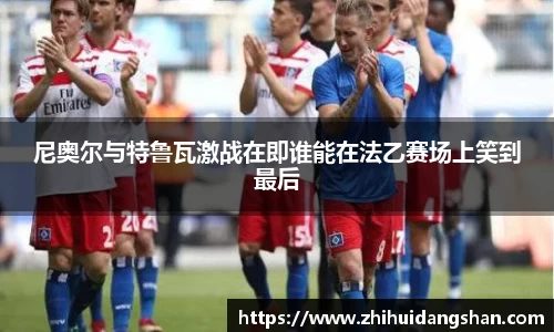 尼奥尔与特鲁瓦激战在即谁能在法乙赛场上笑到最后