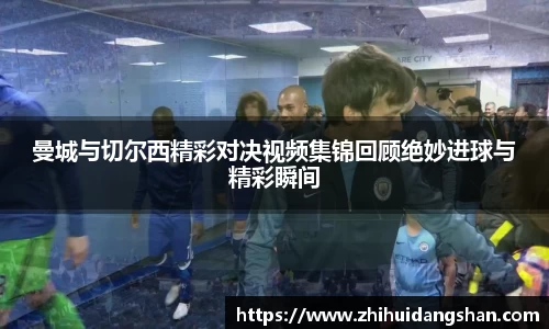 曼城与切尔西精彩对决视频集锦回顾绝妙进球与精彩瞬间