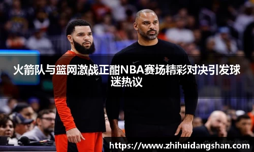 火箭队与篮网激战正酣NBA赛场精彩对决引发球迷热议
