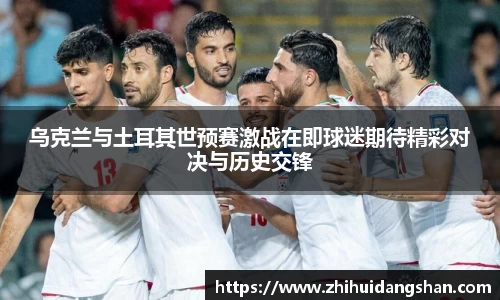 乌克兰与土耳其世预赛激战在即球迷期待精彩对决与历史交锋