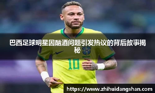 巴西足球明星因酗酒问题引发热议的背后故事揭秘