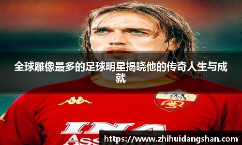 全球雕像最多的足球明星揭晓他的传奇人生与成就