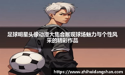 足球明星头像动漫大集合展现球场魅力与个性风采的精彩作品