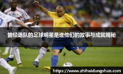 曾经退队的足球明星是谁他们的故事与成就揭秘