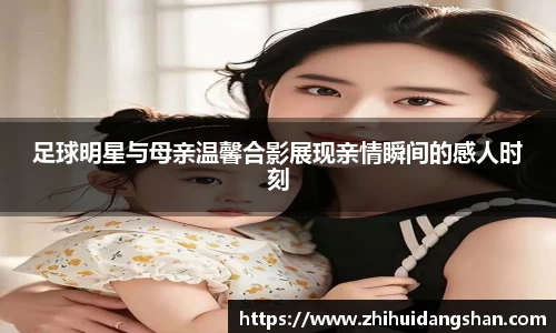 足球明星与母亲温馨合影展现亲情瞬间的感人时刻